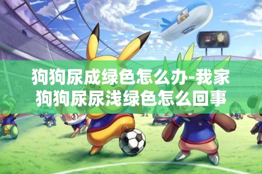 狗狗尿成綠色怎么辦-我家狗狗尿尿淺綠色怎么回事
