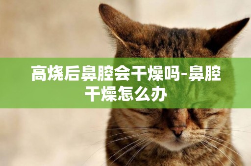 高燒后鼻腔會干燥嗎-鼻腔干燥怎么辦