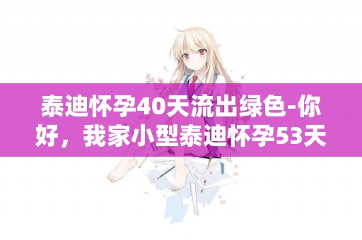 泰迪懷孕40天流出綠色-你好，我家小型泰迪懷孕53天流綠色液體，是什么情況，該怎么辦，小狗