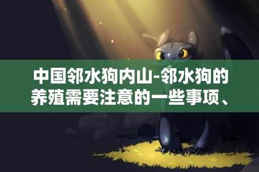 中國鄰水狗內山-鄰水狗的養殖需要注意的一些事項、