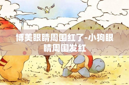 博美眼睛周圍紅了-小狗眼睛周圍發紅