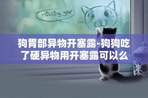 狗胃部異物開塞露-狗狗吃了硬異物用開塞露可以么