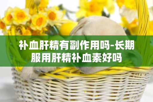補血肝精有副作用嗎-長期服用肝精補血素好嗎