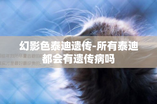 幻影色泰迪遺傳-所有泰迪都會有遺傳病嗎