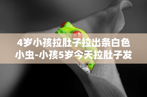 4歲小孩拉肚子拉出條白色小蟲-小孩5歲今天拉肚子發現有很多白色小蟲子可不可以給吃