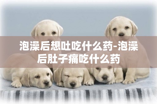 泡澡后想吐吃什么藥-泡澡后肚子痛吃什么藥
