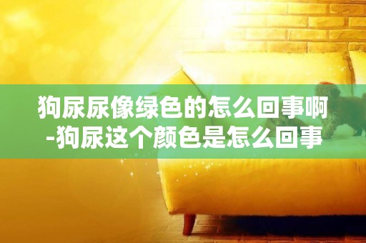 狗尿尿像綠色的怎么回事啊-狗尿這個顏色是怎么回事？
