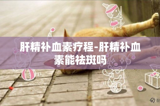 肝精補血素療程-肝精補血素能祛斑嗎
