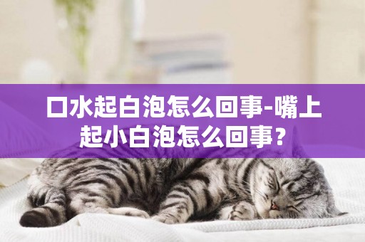 口水起白泡怎么回事-嘴上起小白泡怎么回事？