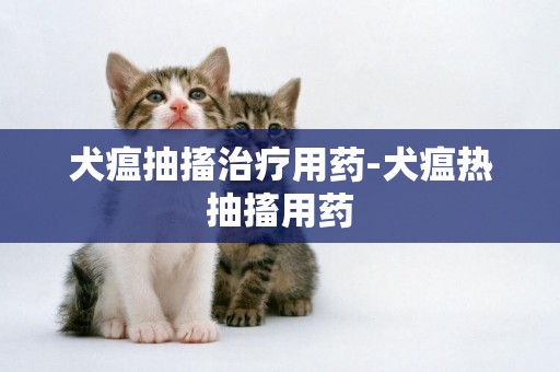 犬瘟抽搐治療用藥-犬瘟熱抽搐用藥