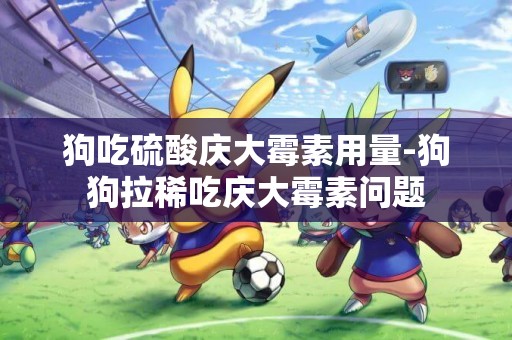 狗吃硫酸慶大霉素用量-狗狗拉稀吃慶大霉素問題