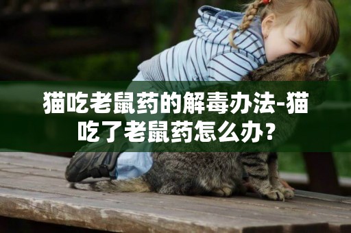 貓吃老鼠藥的解毒辦法-貓吃了老鼠藥怎么辦？