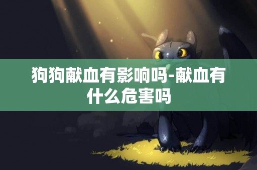 狗狗獻血有影響嗎-獻血有什么危害嗎