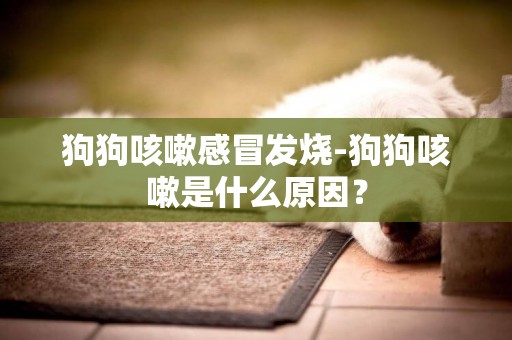 狗狗咳嗽感冒發燒-狗狗咳嗽是什么原因？