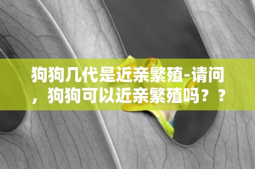 狗狗幾代是近親繁殖-請問，狗狗可以近親繁殖嗎？？？