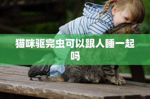 貓咪驅完蟲可以跟人睡一起嗎