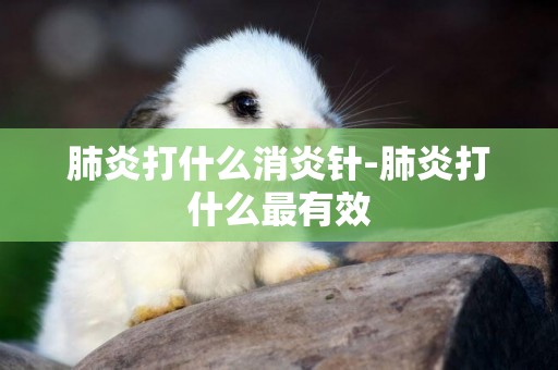 肺炎打什么消炎針-肺炎打什么最有效