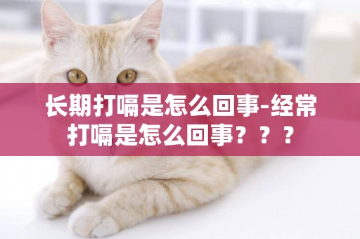 長期打嗝是怎么回事-經常打嗝是怎么回事？？？