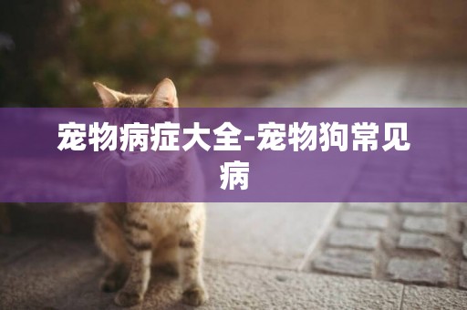 寵物病癥大全-寵物狗常見病