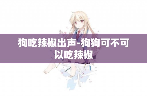 狗吃辣椒出聲-狗狗可不可以吃辣椒