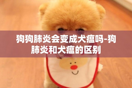 狗狗肺炎會變成犬瘟嗎-狗肺炎和犬瘟的區別