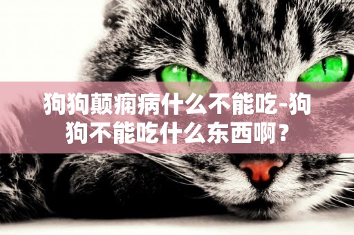 狗狗顛癇病什么不能吃-狗狗不能吃什么東西啊？