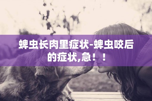 蜱蟲長肉里癥狀-蜱蟲咬后的癥狀,急！！
