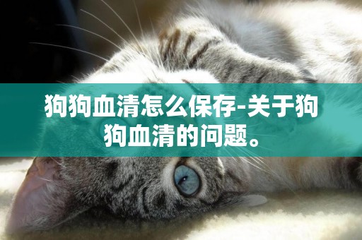 狗狗血清怎么保存-關于狗狗血清的問題。