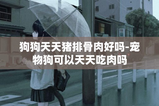狗狗天天豬排骨肉好嗎-寵物狗可以天天吃肉嗎