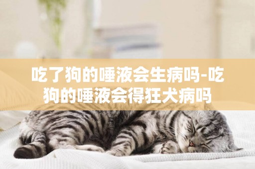 吃了狗的唾液會生病嗎-吃狗的唾液會得狂犬病嗎