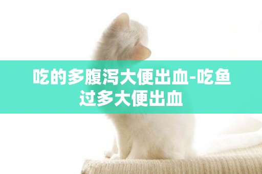 吃的多腹瀉大便出血-吃魚過多大便出血