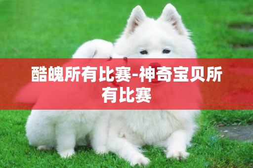 酷魄所有比賽-神奇寶貝所有比賽