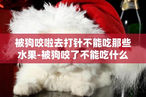 被狗咬啦去打針不能吃那些水果-被狗咬了不能吃什么水果？