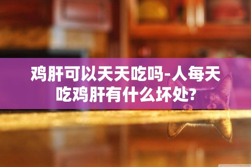 雞肝可以天天吃嗎-人每天吃雞肝有什么壞處?