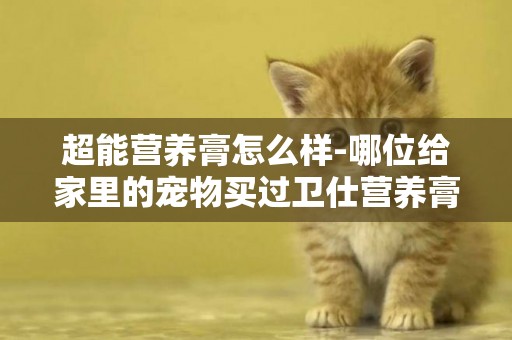 超能營養膏怎么樣-哪位給家里的寵物買過衛仕營養膏