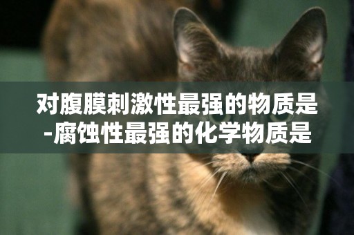 對腹膜刺激性最強的物質是-腐蝕性最強的化學物質是什么？