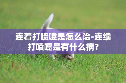 連著打噴嚏是怎么治-連續打噴嚏是有什么病？