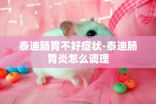 泰迪腸胃不好癥狀-泰迪腸胃炎怎么調理