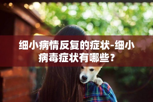 細小病情反復的癥狀-細小病毒癥狀有哪些？
