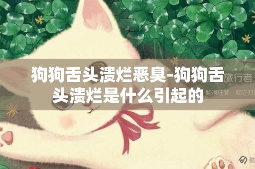 狗狗舌頭潰爛惡臭-狗狗舌頭潰爛是什么引起的