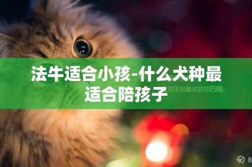 法牛適合小孩-什么犬種最適合陪孩子
