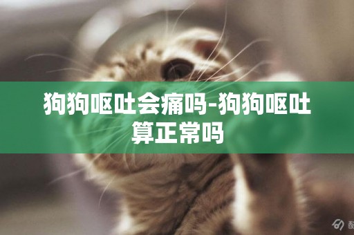 狗狗嘔吐會痛嗎-狗狗嘔吐算正常嗎