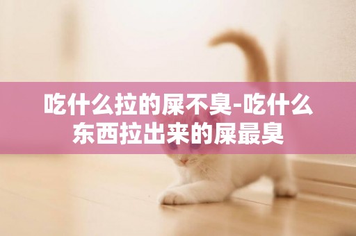 吃什么拉的屎不臭-吃什么東西拉出來的屎最臭