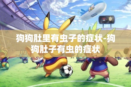 狗狗肚里有蟲子的癥狀-狗狗肚子有蟲的癥狀