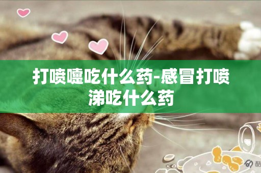 打噴嚏吃什么藥-感冒打噴涕吃什么藥