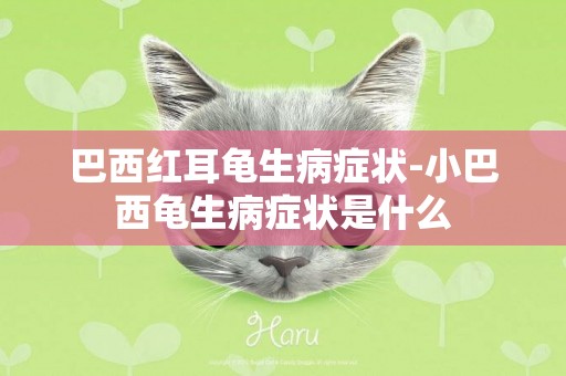 巴西紅耳龜生病癥狀-小巴西龜生病癥狀是什么