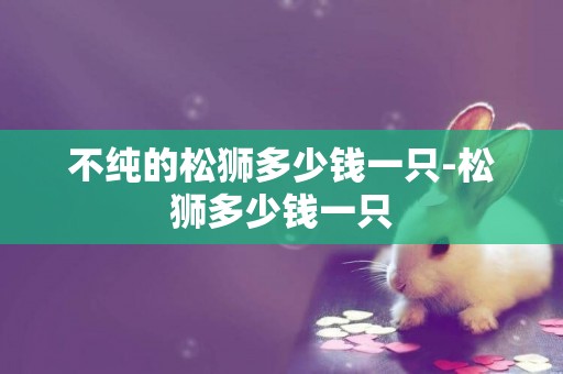 不純的松獅多少錢一只-松獅多少錢一只
