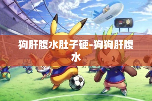 狗肝腹水肚子硬-狗狗肝腹水