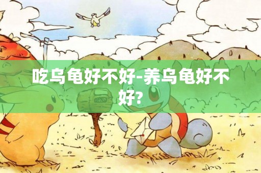 吃烏龜好不好-養烏龜好不好?