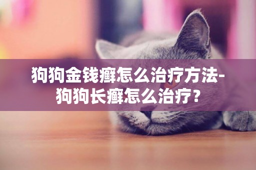 狗狗金錢癬怎么治療方法-狗狗長癬怎么治療？